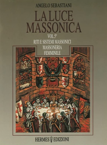 Sebastiani,Angelo. - La Luce Massonica. Vol.V: Riti e Sistemi Massonici Tradizionali. Massoneria Femminile.