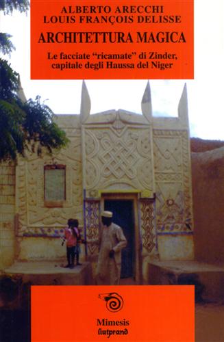 Arecchi,Alberto. Delisse,Louis Franois. - Architettura magica. Le facciate ricamate di Zinder, capitale degli Haussa del Niger.