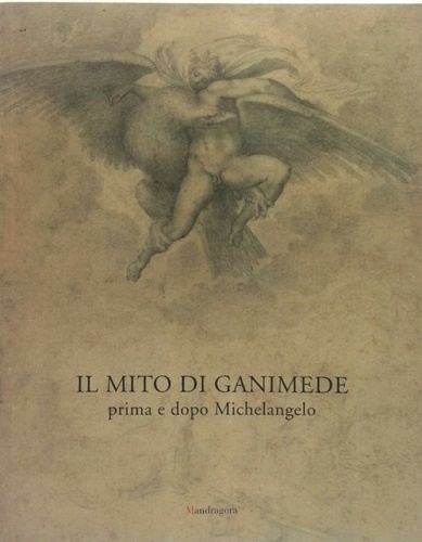 Catalogo della Mostra: - Il mito di Ganimede prima e dopo Michelangelo.