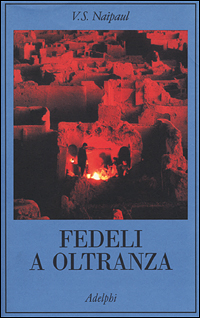Naipaul,V.S. - Fedeli a oltranza. Un viaggio tra i popoli convertiti all'Islam.