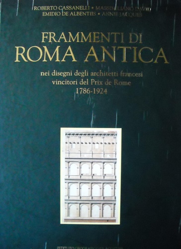 Cassanelli,R. David,M. De Albentiis,E. jacques,A. - Frammenti di Roma antica nei disegni degli architetti francesi vincitori del Prix de Rome 1786-1924.