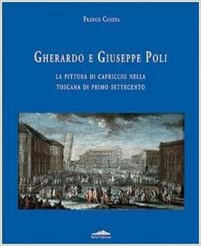 Canepa,Franco. - Gherardo e Giuseppe Poli. La pittura di capriccio nella Toscana di Primo Settecento.