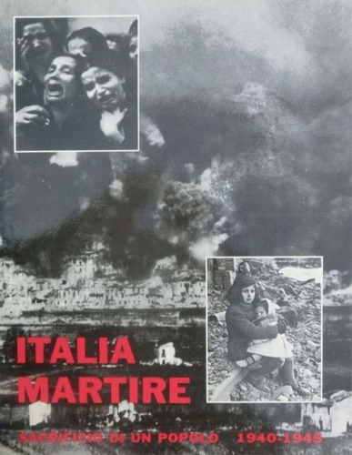 Sigillino,N. Moretti,U. Piche,G. e altri. - Italia martire. Sacrificio di un popolo 1940-45.