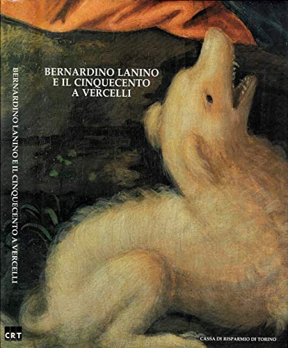Astrua,P. Pagella,E. Piovano,L.e altri. - Bernardino Lanino e il Cinquecento a Vercelli.
