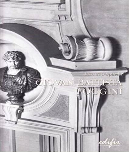 Spinelli,Riccardo. - Giovan Battista Foggini. Architetto Primario della Casa Serenissima dei Medici (1652-1725).