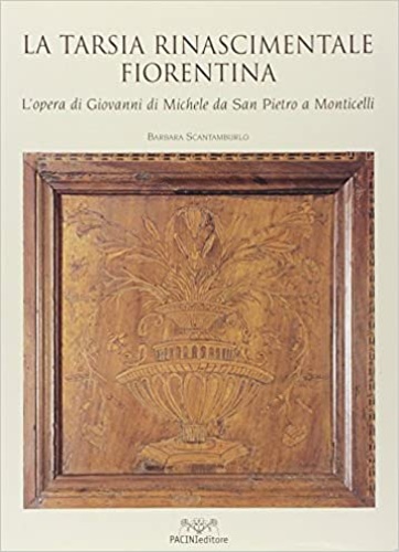 Scantamburlo,Barbara. - La tarsia rinascimentale fiorentina. L'opera di Giovanni di Michele da San Pietro a Monticelli.