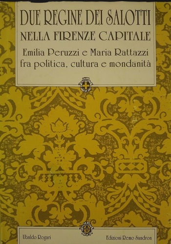 Rogari,Ubaldo. - Due regine dei salotti nella Firenze capitale. Emilia Peruzzi e Maria Rattazzi fra politica, cultura e mondanit.