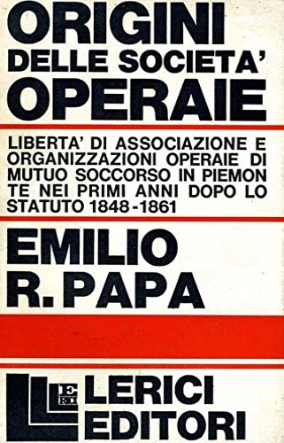Papa,Emilio R. - Origini delle societ operaie.Libert di associazione e organizzazioni operaie di mutuo soccorso in Piemonte nei primi anni dopo lo statuto 1848-1861.