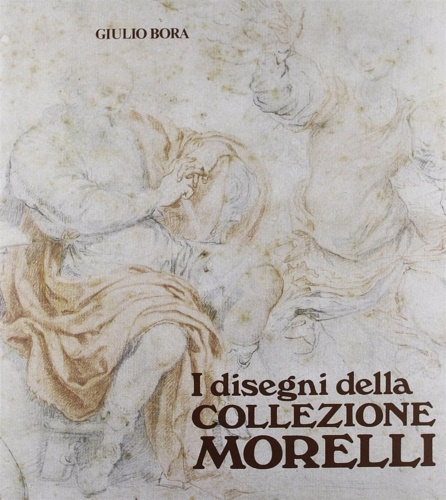 Bora,Giulio. Rodeschini Galati,Cristina. Agosti,Giacomo. - I disegni della collezione Morelli.