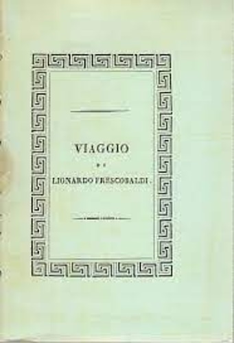 -- - Viaggio di Lionardo di Niccol Frescobaldi Fiorentino in Egitto e in Terra Santa, con un discorso dell'Editore sopra il Commercio degl'Italiani nel sec.XIV.