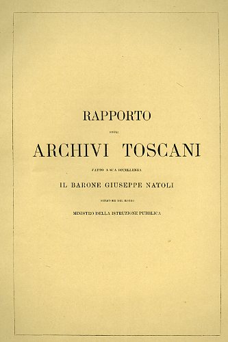 Bonaini,Francesco. (Soprintendente degli Archivi Toscani). - Rapporto sugli Archivi Toscani fatto a Sua Eccellenza il Barone Giuseppe Natoli senatore del Regno Ministro della Istru