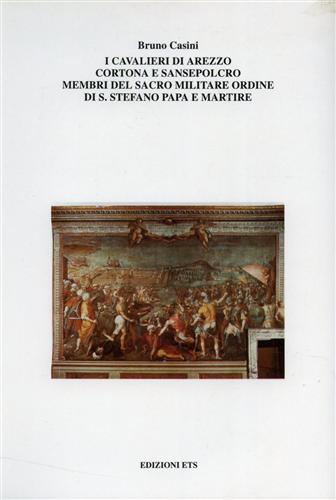 Casini,Bruno. - I cavalieri di Arezzo Cortona e Sansepolcro membri del Sacro Militare Ordine di Santo Stefano Papa e Martire. Arezzo, Cortona, Sans