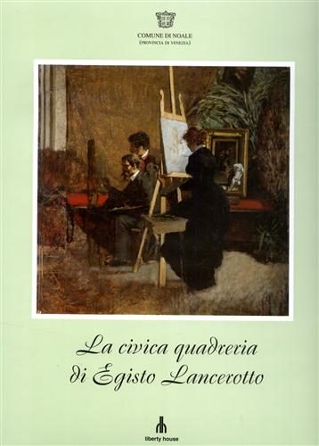 Scardino,Lucio. - La Civica Quadreria di Egisto Lancerotto pittore di Noale 1847-1916.