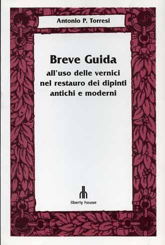 Torresi,Antonio P. - Breve guida all'uso delle vernici nel restauro dei dipinti antichi e moderni.