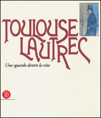 Catalogo della Mostra: - Toulouse Lautrec. Uno sguardo dentro la vita.