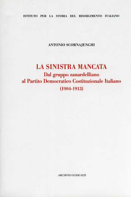 Scornajenghi,Antonio. - La sinistra mancata. Dal gruppo zanardelliano al Partito Democratico Costituzionale Italiano (1904-1913)