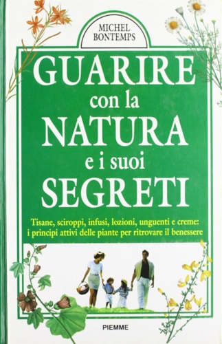 Bontemps,Michel. - Guarire con la natura e i suoi segreti. Tisane, sciroppi, infusi, lozioni, unguenti e creme: I principi attivi delle piante per ritrovare il benessere.