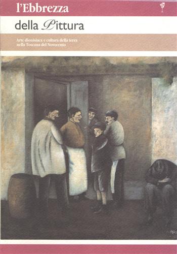 Catalogo della Mostra: - L'ebbrezza della pittura. Arte dionisiaca e cultura della terra nella Toscana del Novecento.