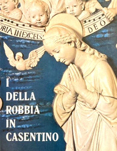 Bartolini,Tito. - I Della Robbia in Casentino. Itinerario robbiano.