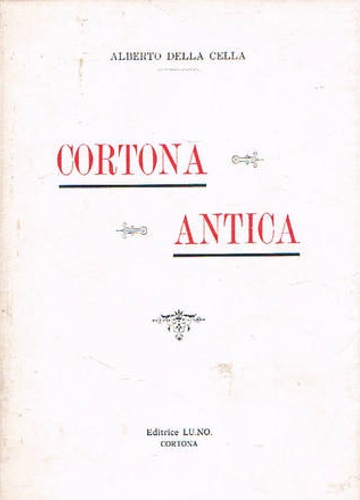 Della Cella,Alberto. - Cortona Antica. Notizie archeologiche storiche ed artistiche.