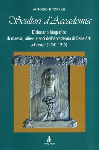 Torresi,Antonio P. - Scultori d'Accademia. Dizionario biografico di maestri, allievi e soci dell'Accademia di Belle Arti a Firenze 1750-1915.