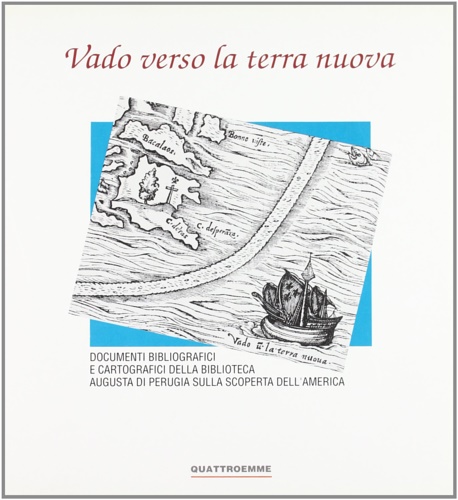 Catalogo della Mostra: - Vado verso la terra nuova. Documenti bibliografici e cartografici della biblioteca Augusta di Perugia sulla scoperta dell'America.