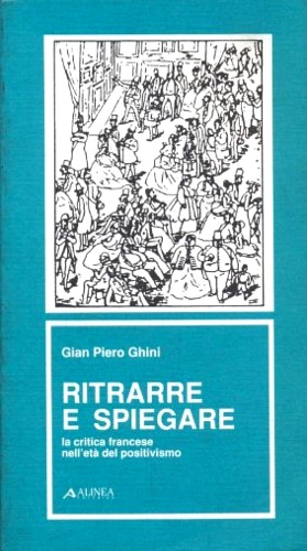 Ghini,Gian Piero. - Ritrarre e spiegare. La critica francese nell'et del positivismo.