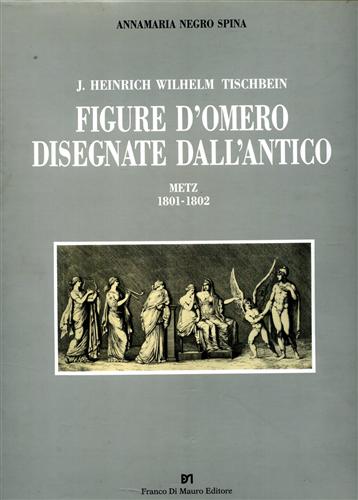 Negro Spina,Annamaria. - J. Heinrich Wilhelm Tischbein: Figure d'Omero disegnate dall'antico : Metz, 1801-1802.