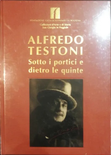 Catalogo della Mostra: - Alfredo Testoni. Sotto i portici e dietro le quinte.