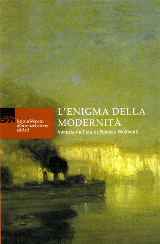 Atti del Convegno: - L'enigma della modernit. Venezia nell'et di Pompeo Molmenti.