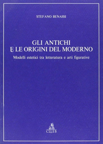 Benassi,Stefano. - Gli antichi e le origini del moderno. Modelli estetici tra letteratura e arti figurative.