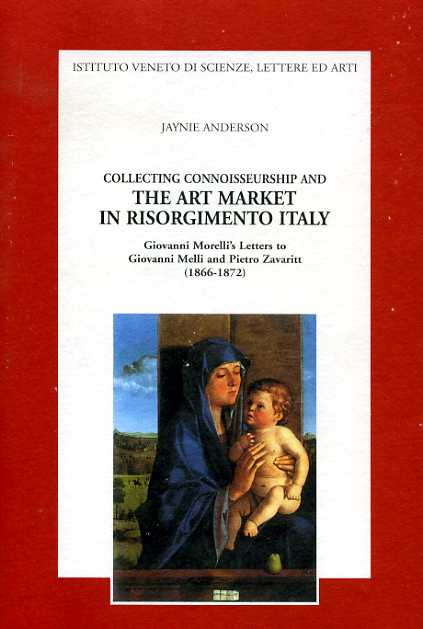 Anderson,Jaynie. - Collecting connoisseurship and the art market in Risorgimento Italy. Giovanni Morelli's letters to Giovanni Melli and Piero Zavaritt (1866-1872).