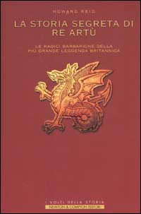 Reid,Howard. - La storia segreta di re Art. Le radici barbariche della pi grande leggenda britannica.