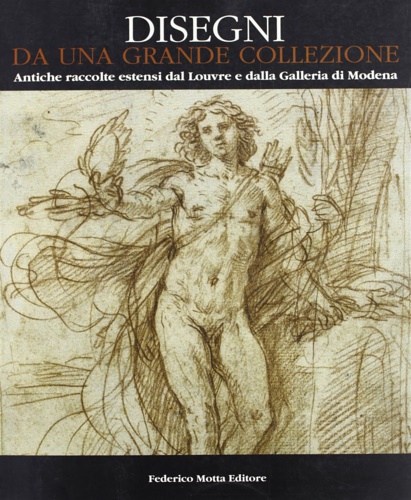 Catalogo della Mostra: - Disegni da una grande Collezione. Antiche raccolte estensi dal Louvre e dalla GallerIa di Modena.