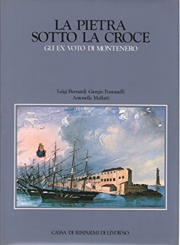 Bernardi,Luigi. Fontanelli,Giorgio. Malfatti,Antonella. - La pietra sotto la croce. Gli ex voto di Montenero. Dalla presentaz.degli Autori:.