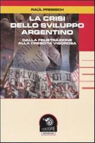 Prebisch,Raul. - La crisi dello sviluppo argentino. Dalla frustrazione alla crescita vigorosa.
