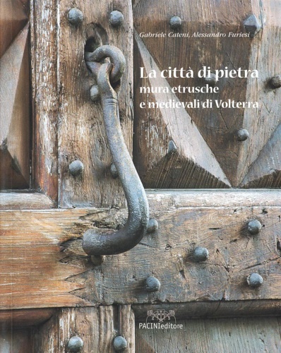 Cateni, Gabriele. Furiesi,Alessandro. - La citt di pietra. Mura etrusche e medievali di Volterra.