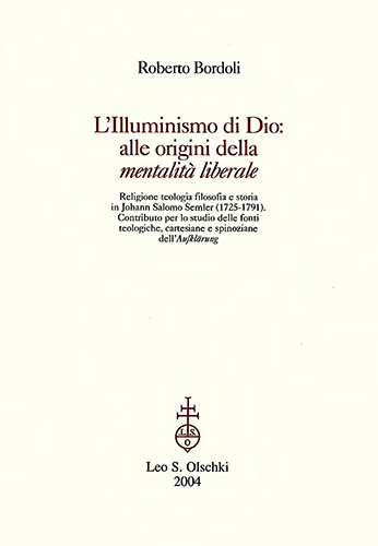 Bordoli,Roberto. - LIlluminismo di Dio: alle origini della mentalit liberale. Religione teologia filosofia e storia in Johann Salomo Semler (1725-1791). Contributo per lo studio delle fonti teologiche, cartesiane e spinoziane dellAufklrung.