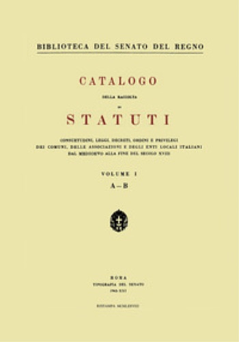 -- - Catalogo della raccolta di statuti, consuetudini, leggi, decreti, ordini e privilegi dei comuni, delle associazioni e degli enti locali italiani dal Medioevo alla fine del secolo XVIII. (Biblioteca de l Senato della Repubblica). Vol. I (A-B).