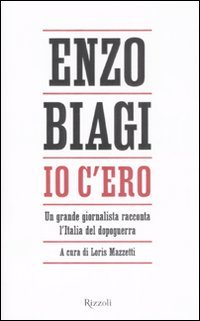 Biagi,Enzo. - Io c'ero. Un grande giornalista racconta l'Italia del dopoguerra.