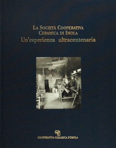 La Società Cooperativa Ceramica di Imola. Un'esperienza ultracentenaria. Vol.I.