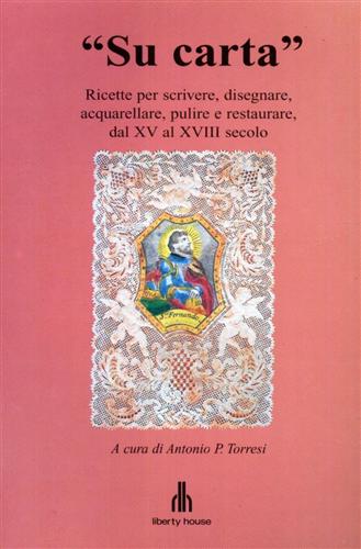  Su carta. Ricette per scrivere, disegnare, acquerellare,  pulire e restaurare, dal XV al XVIII secolo. - Torresi,Antonio P. (a cura  di).