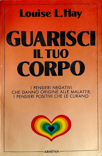 Guarisci il tuo corpo. I pensieri negativi che danno origine alle malattie, i pe