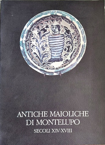 Antiche maioliche di Montelupo. Secoli XIV-XVIII.