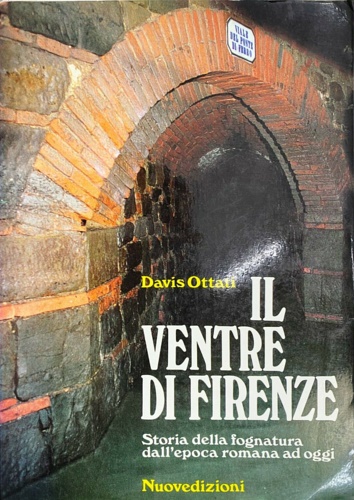 Il ventre di Firenze. Storia della fognatura dall'epoca romana ad oggi.