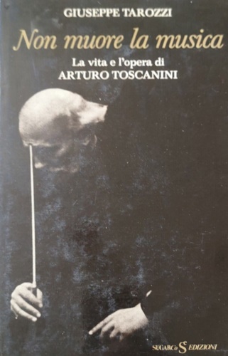 Non muore la musica. La vita e l'opera di Arturo Toscanini.