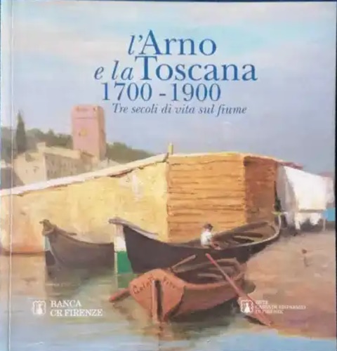 L'Arno e la Toscana 1700-1900. Tre secoli di vita sul fiume.