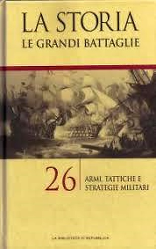 La Storia. Le Grandi Battaglie 26: Armi, tattiche e strategie militari.