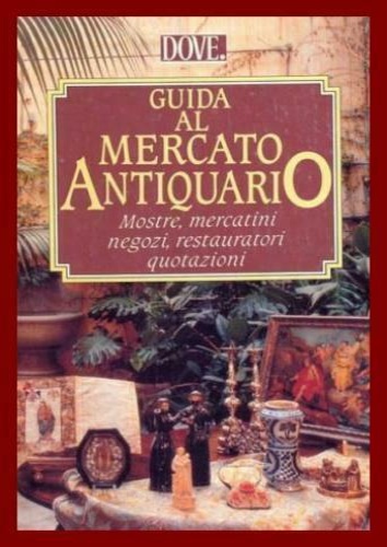 La guida al mercato antiquario. Mostre, mercatini, negozi, restauratori, quotazi