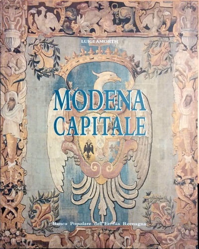 Modena Capitale. Storia di Modena e dei suoi duchi dal 1598 al 1860.